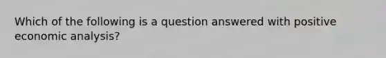 Which of the following is a question answered with positive economic analysis?