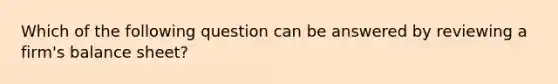 Which of the following question can be answered by reviewing a firm's balance sheet?