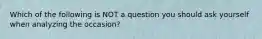 Which of the following is NOT a question you should ask yourself when analyzing the occasion?