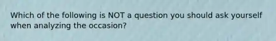 Which of the following is NOT a question you should ask yourself when analyzing the occasion?