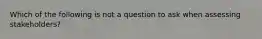 Which of the following is not a question to ask when assessing stakeholders?