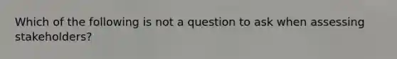 Which of the following is not a question to ask when assessing stakeholders?