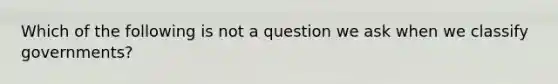 Which of the following is not a question we ask when we classify governments?