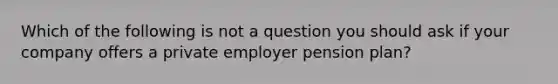 Which of the following is not a question you should ask if your company offers a private employer pension plan?