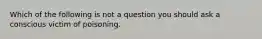 Which of the following is not a question you should ask a conscious victim of poisoning.