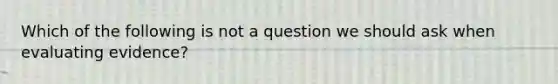 Which of the following is not a question we should ask when evaluating evidence?