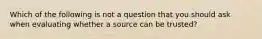 Which of the following is not a question that you should ask when evaluating whether a source can be trusted?