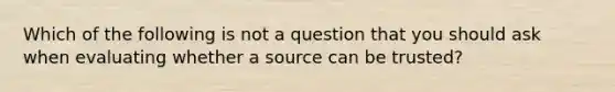 Which of the following is not a question that you should ask when evaluating whether a source can be trusted?