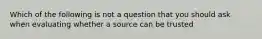 Which of the following is not a question that you should ask when evaluating whether a source can be trusted