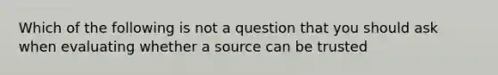 Which of the following is not a question that you should ask when evaluating whether a source can be trusted