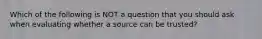 Which of the following is NOT a question that you should ask when evaluating whether a source can be trusted?