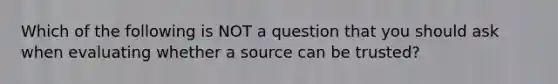 Which of the following is NOT a question that you should ask when evaluating whether a source can be trusted?