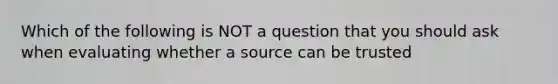 Which of the following is NOT a question that you should ask when evaluating whether a source can be trusted