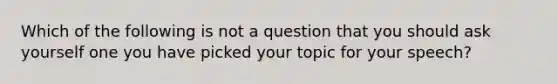 Which of the following is not a question that you should ask yourself one you have picked your topic for your speech?