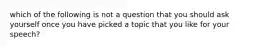 which of the following is not a question that you should ask yourself once you have picked a topic that you like for your speech?