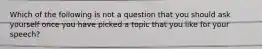 Which of the following is not a question that you should ask yourself once you have picked a topic that you like for your speech?