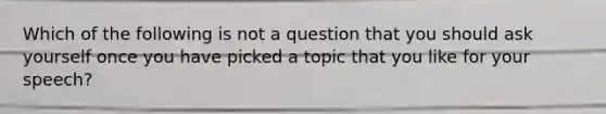 Which of the following is not a question that you should ask yourself once you have picked a topic that you like for your speech?