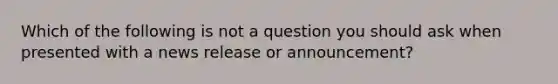 Which of the following is not a question you should ask when presented with a news release or announcement?