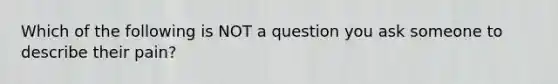 Which of the following is NOT a question you ask someone to describe their pain?