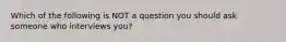 Which of the following is NOT a question you should ask someone who interviews you?