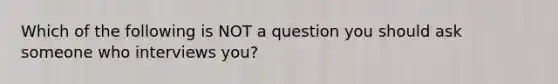 Which of the following is NOT a question you should ask someone who interviews you?