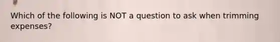 Which of the following is NOT a question to ask when trimming expenses?