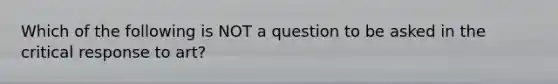 Which of the following is NOT a question to be asked in the critical response to art?