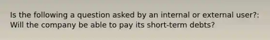 Is the following a question asked by an internal or external user?: Will the company be able to pay its short-term debts?