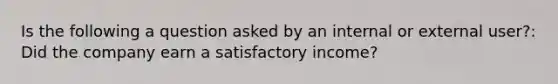 Is the following a question asked by an internal or external user?: Did the company earn a satisfactory income?