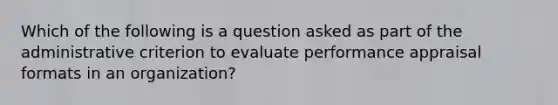 Which of the following is a question asked as part of the administrative criterion to evaluate performance appraisal formats in an organization?