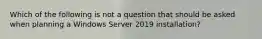 Which of the following is not a question that should be asked when planning a Windows Server 2019 installation?