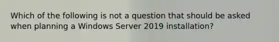 Which of the following is not a question that should be asked when planning a Windows Server 2019 installation?