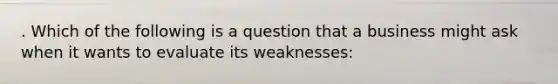 . Which of the following is a question that a business might ask when it wants to evaluate its weaknesses: