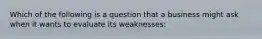 Which of the following is a question that a business might ask when it wants to evaluate its weaknesses: