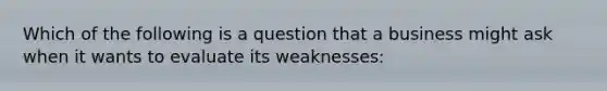 Which of the following is a question that a business might ask when it wants to evaluate its weaknesses: