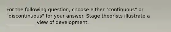 For the following question, choose either "continuous" or "discontinuous" for your answer. Stage theorists illustrate a ____________ view of development.