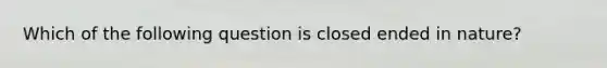 Which of the following question is closed ended in nature?