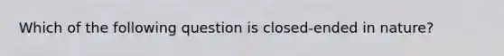 Which of the following question is closed-ended in nature?