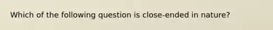 Which of the following question is close-ended in nature?