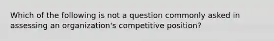 Which of the following is not a question commonly asked in assessing an organization's competitive position?