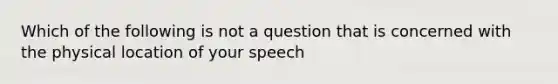 Which of the following is not a question that is concerned with the physical location of your speech