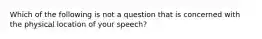 Which of the following is not a question that is concerned with the physical location of your speech?