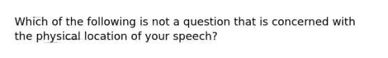 Which of the following is not a question that is concerned with the physical location of your speech?