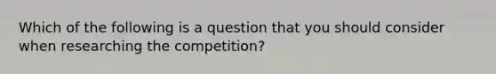 Which of the following is a question that you should consider when researching the competition?