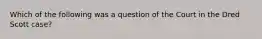 Which of the following was a question of the Court in the Dred Scott case?