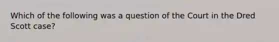 Which of the following was a question of the Court in the Dred Scott case?