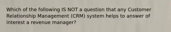 Which of the following IS NOT a question that any Customer Relationship Management (CRM) system helps to answer of interest a revenue manager?