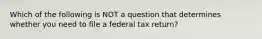 Which of the following is NOT a question that determines whether you need to file a federal tax return?