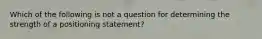 Which of the following is not a question for determining the strength of a positioning statement?