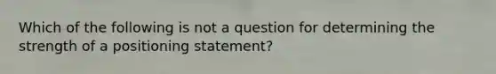 Which of the following is not a question for determining the strength of a positioning statement?